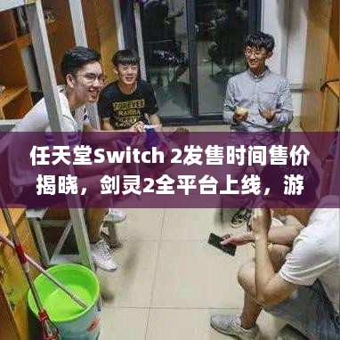 任天堂Switch 2发售时间售价揭晓，剑灵2全平台上线，游戏界新动态速递-图1
