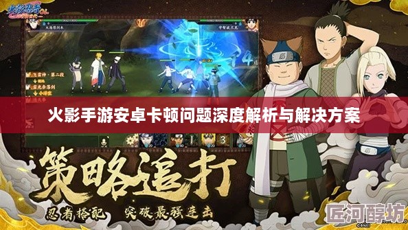 火影手游安卓卡顿问题深度解析与解决方案-图1 火影手游安卓卡顿问题深度解析与解决方案-图1