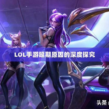 LOL手游延期原因的深度探究-图1 LOL手游延期原因的深度探究-图1