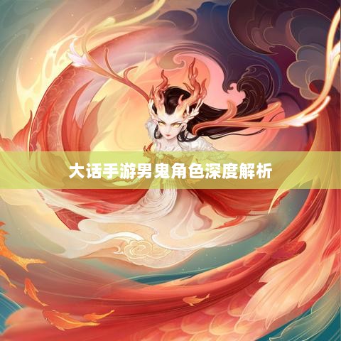 大话手游男鬼角色深度解析,定位与特色探究-图1 大话手游男鬼角色深度解析,定位与特色探究-图1