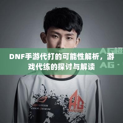 DNF手游代打的可能性解析,游戏代练的探讨与解读-图1 DNF手游代打的可能性解析,游戏代练的探讨与解读-图1