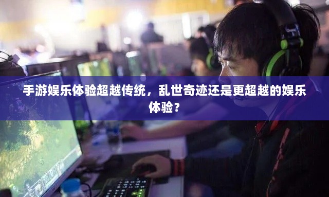手游娱乐体验超越传统,乱世奇迹还是更超越的娱乐体验?-图1 手游娱乐体验超越传统,乱世奇迹还是更超越的娱乐体验?-图1