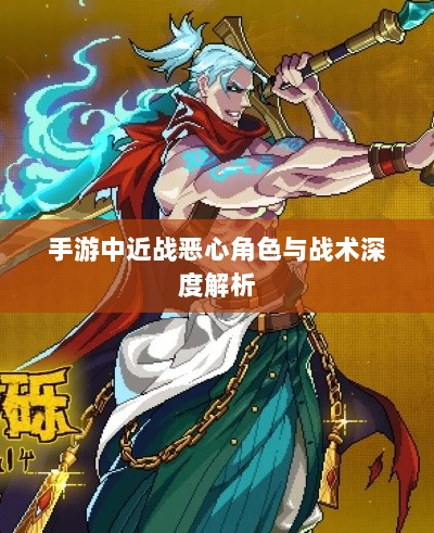 手游中近战恶心角色与战术深度解析-图1