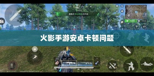 火影手游安卓卡顿问题深度解析与解决方案-图1