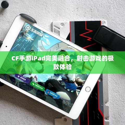 CF手游iPad完美融合，射击游戏的极致体验-图1