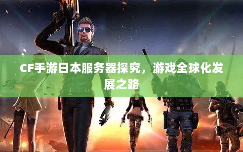 CF手游日本服务器探究，游戏全球化发展之路-图1