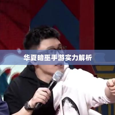 手游华夏暗巫实力深度解析，游戏表现与特点探究-图1