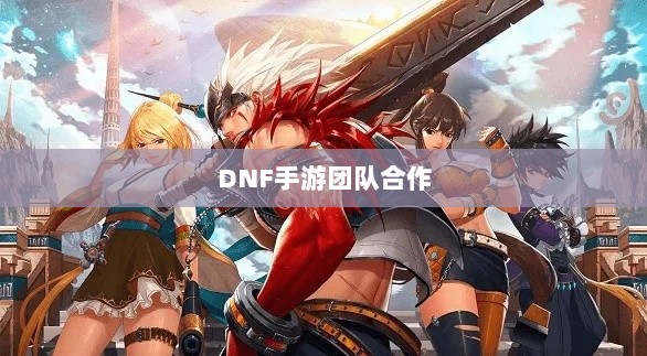 DNF手游团队合作解析,混团的重要性与挑战-图1 DNF手游团队合作解析,混团的重要性与挑战-图1