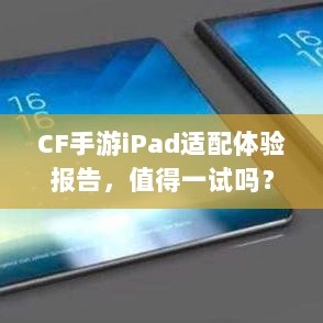 CF手游iPad适配体验报告，值得一试吗？-图1
