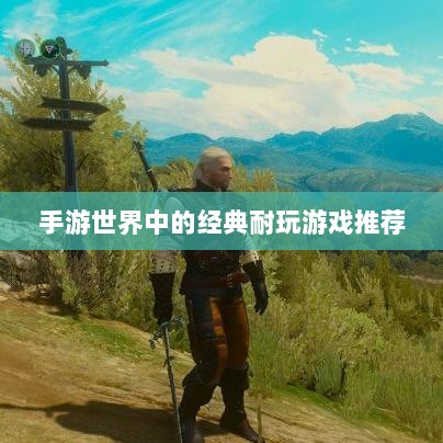 手游世界中的经典耐玩游戏推荐-图1 手游世界中的经典耐玩游戏推荐-图1
