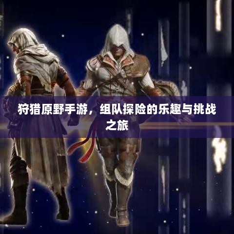 狩猎原野手游，组队探险的乐趣与挑战之旅-图1