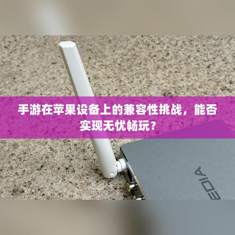 手游在苹果设备上的兼容性挑战,能否实现无忧畅玩?-图1 手游在苹果设备上的兼容性挑战,能否实现无忧畅玩?-图1