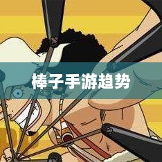 移动游戏新潮流,解析棒子手游的含义与趋势-图1 移动游戏新潮流,解析棒子手游的含义与趋势-图1