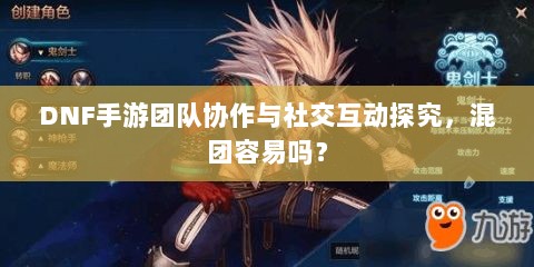 DNF手游团队协作与社交互动探究,混团容易吗?-图1 DNF手游团队协作与社交互动探究,混团容易吗?-图1
