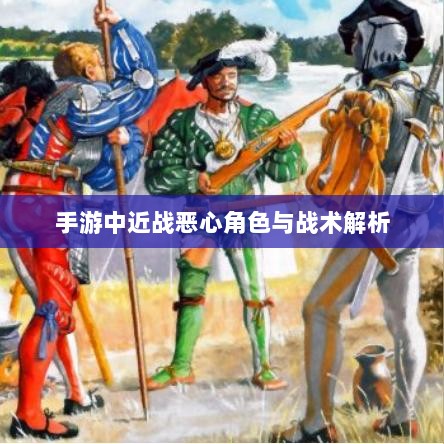 手游中近战恶心角色与战术解析-图1 手游中近战恶心角色与战术解析-图1