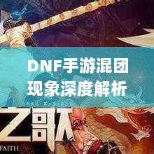 DNF手游混团现象深度解析与玩家策略探讨-图1