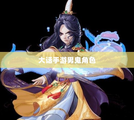 大话手游男鬼角色全面深度解析-图1