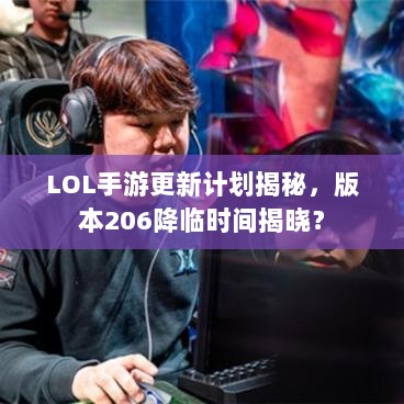 LOL手游更新计划揭秘，版本206降临时间揭晓？-图1