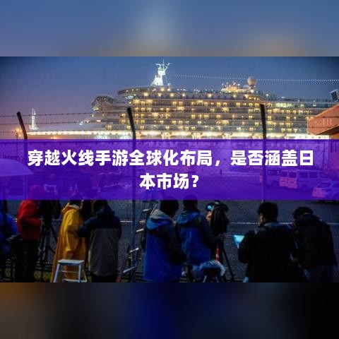 穿越火线手游全球化布局,是否涵盖日本市场?-图1 穿越火线手游全球化布局,是否涵盖日本市场?-图1