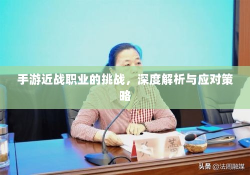 手游近战职业的挑战，深度解析与应对策略-图1
