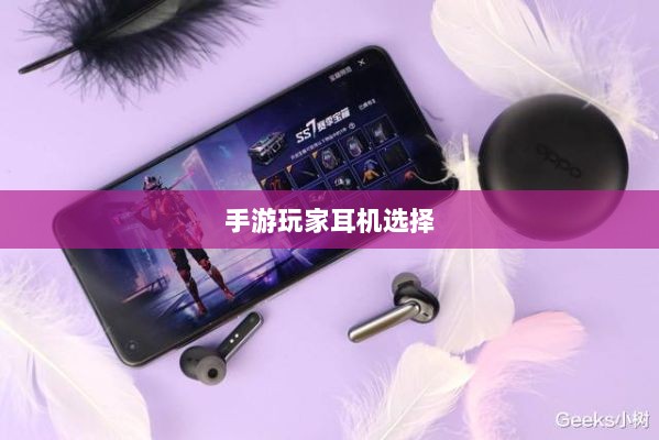 手游玩家的耳机选择指南,选购与深度解析-图1 手游玩家的耳机选择指南,选购与深度解析-图1