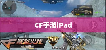 CF手游iPad完美融合,射击游戏的极致体验-图1 CF手游iPad完美融合,射击游戏的极致体验-图1