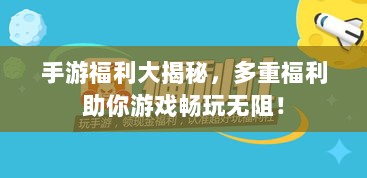 手游福利大揭秘,多重福利助你游戏畅玩无阻!-图1 手游福利大揭秘,多重福利助你游戏畅玩无阻!-图1