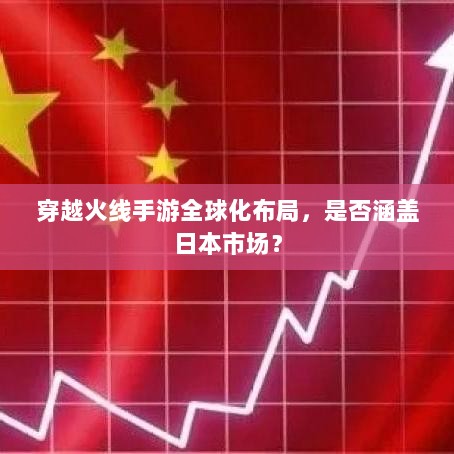 穿越火线手游全球化布局,是否涵盖日本市场?-图1 穿越火线手游全球化布局,是否涵盖日本市场?-图1