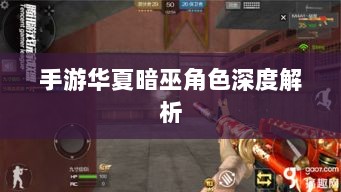 手游华夏暗巫角色深度解析,定位与实力探讨-图1 手游华夏暗巫角色深度解析,定位与实力探讨-图1