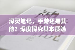 深灵笔记,手游还是其他?深度探究其本质魅力-图1 深灵笔记,手游还是其他?深度探究其本质魅力-图1