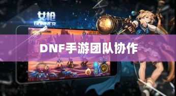 DNF手游团队协作与社交机制深度解析,混团容易度探讨-图1 DNF手游团队协作与社交机制深度解析,混团容易度探讨-图1
