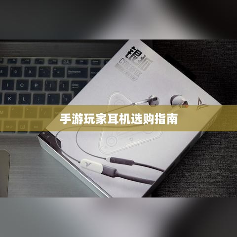 手游玩家的耳机选购指南,最佳耳机推荐与选择攻略-图1 手游玩家的耳机选购指南,最佳耳机推荐与选择攻略-图1