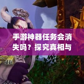 手游神器任务会消失吗?探究真相与解析-图1 手游神器任务会消失吗?探究真相与解析-图1