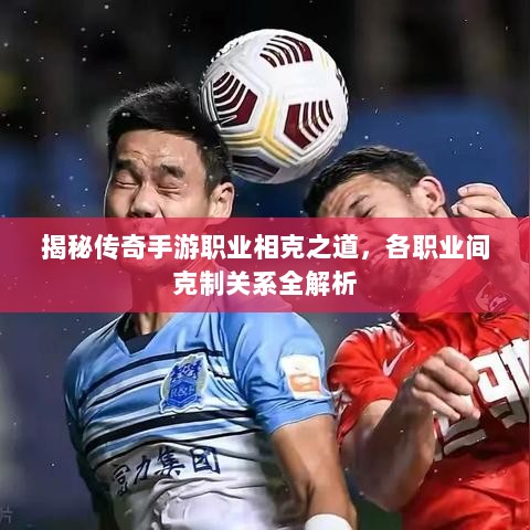揭秘传奇手游职业相克之道,各职业间克制关系全解析-图1 揭秘传奇手游职业相克之道,各职业间克制关系全解析-图1