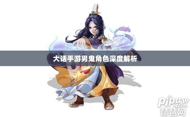 大话手游男鬼角色深度解析与角色特性探讨-图1