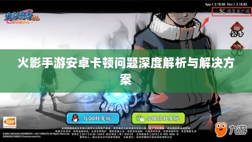 火影手游安卓卡顿问题深度解析与解决方案-图1 火影手游安卓卡顿问题深度解析与解决方案-图1