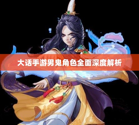 大话手游男鬼角色全面深度解析-图1 大话手游男鬼角色全面深度解析-图1