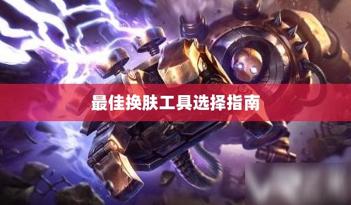 LOL手游换肤攻略,最佳换肤工具选择指南-图1 LOL手游换肤攻略,最佳换肤工具选择指南-图1