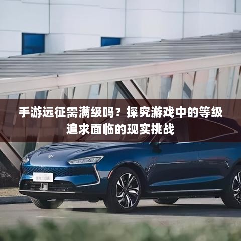 手游远征需满级吗？探究游戏中的等级追求面临的现实挑战-图1
