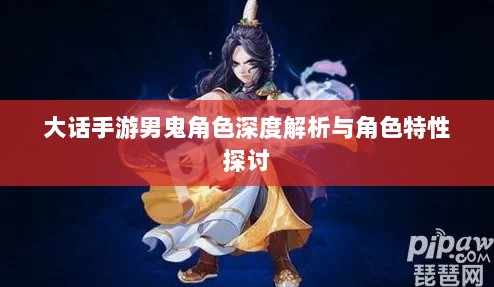 大话手游男鬼角色深度解析与角色特性探讨-图1 大话手游男鬼角色深度解析与角色特性探讨-图1