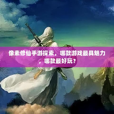 像素修仙手游探索,哪款游戏最具魅力,哪款最好玩?-图1 像素修仙手游探索,哪款游戏最具魅力,哪款最好玩?-图1