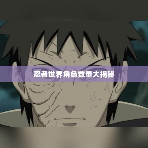 火影手游,忍者世界角色数量大揭秘-图1 火影手游,忍者世界角色数量大揭秘-图1