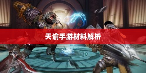 天谕手游材料解析,材料价值大揭秘!-图1 天谕手游材料解析,材料价值大揭秘!-图1