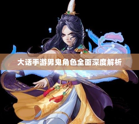 大话手游男鬼角色全面深度解析-图1 大话手游男鬼角色全面深度解析-图1