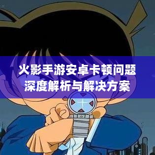 火影手游安卓卡顿问题深度解析与解决方案-图1 火影手游安卓卡顿问题深度解析与解决方案-图1