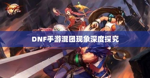 DNF手游混团现象深度探究-图1 DNF手游混团现象深度探究-图1