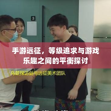 手游远征,等级追求与游戏乐趣之间的平衡探讨-图1 手游远征,等级追求与游戏乐趣之间的平衡探讨-图1
