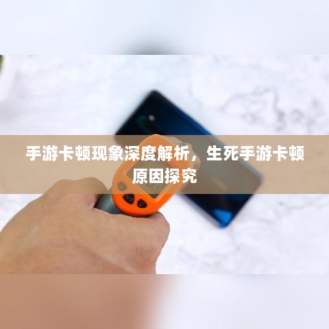 手游卡顿现象深度解析,生死手游卡顿原因探究-图1 手游卡顿现象深度解析,生死手游卡顿原因探究-图1