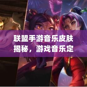 联盟手游音乐皮肤揭秘,游戏音乐定制深度解析-图1 联盟手游音乐皮肤揭秘,游戏音乐定制深度解析-图1