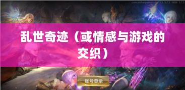 手游情感投射与乱世奇迹,情感与游戏的交织?-图1 手游情感投射与乱世奇迹,情感与游戏的交织?-图1